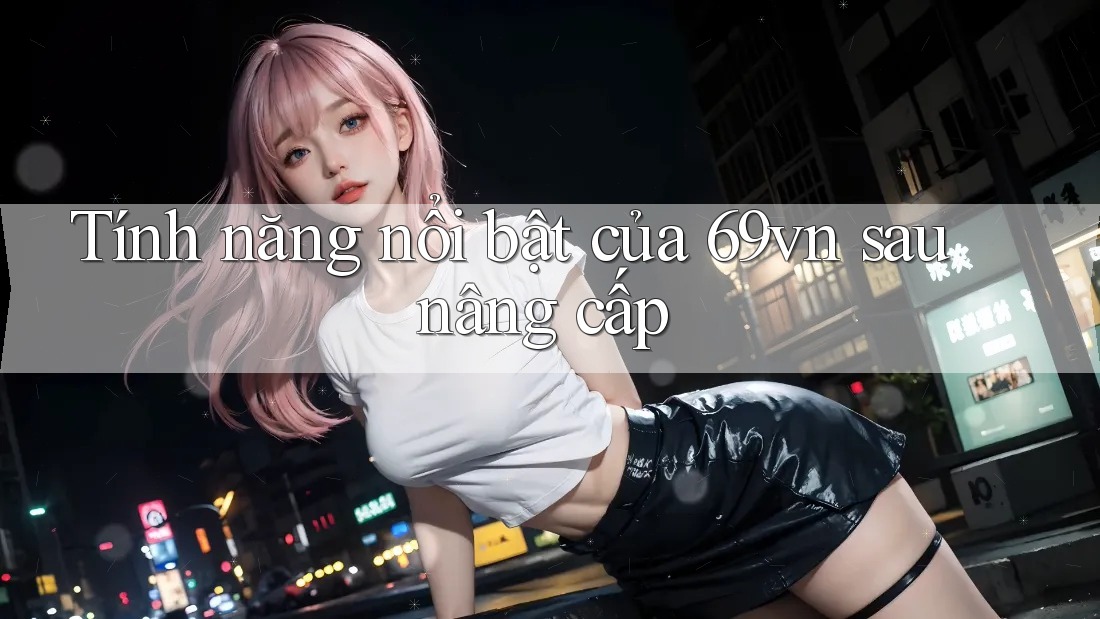 Tính năng nổi bật của 69vn sau nâng cấp