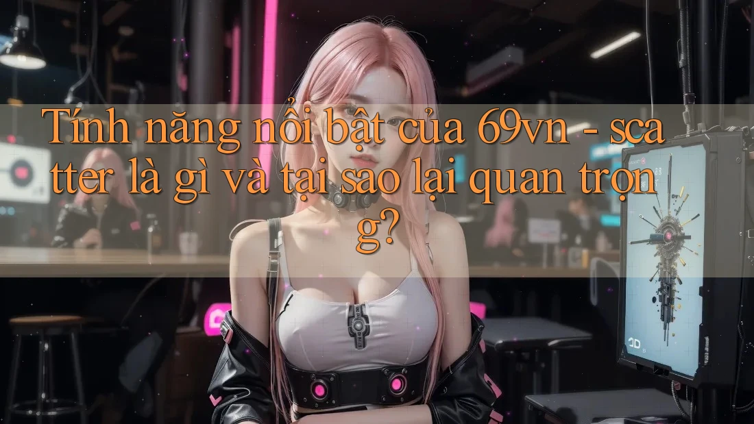 Tính năng nổi bật của 69vn - scatter là gì và tại sao lại quan trọng?