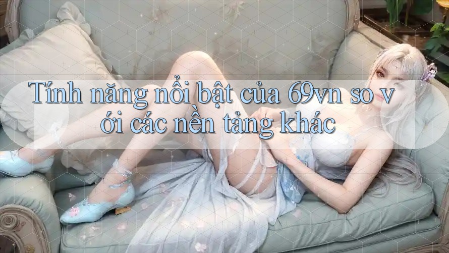 Tính năng nổi bật của 69vn so với các nền tảng khác Tính năng nổi bật của 69vn so với các nền tảng khác
