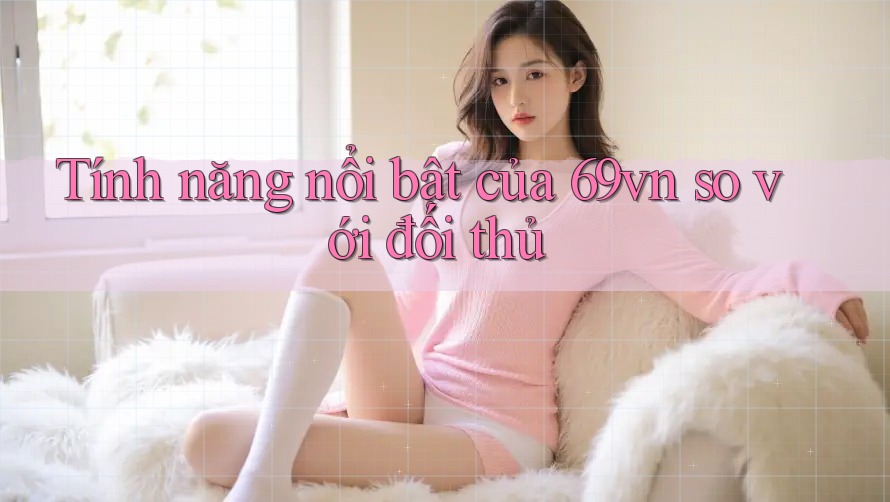 Tính năng nổi bật của 69vn so với đối thủ