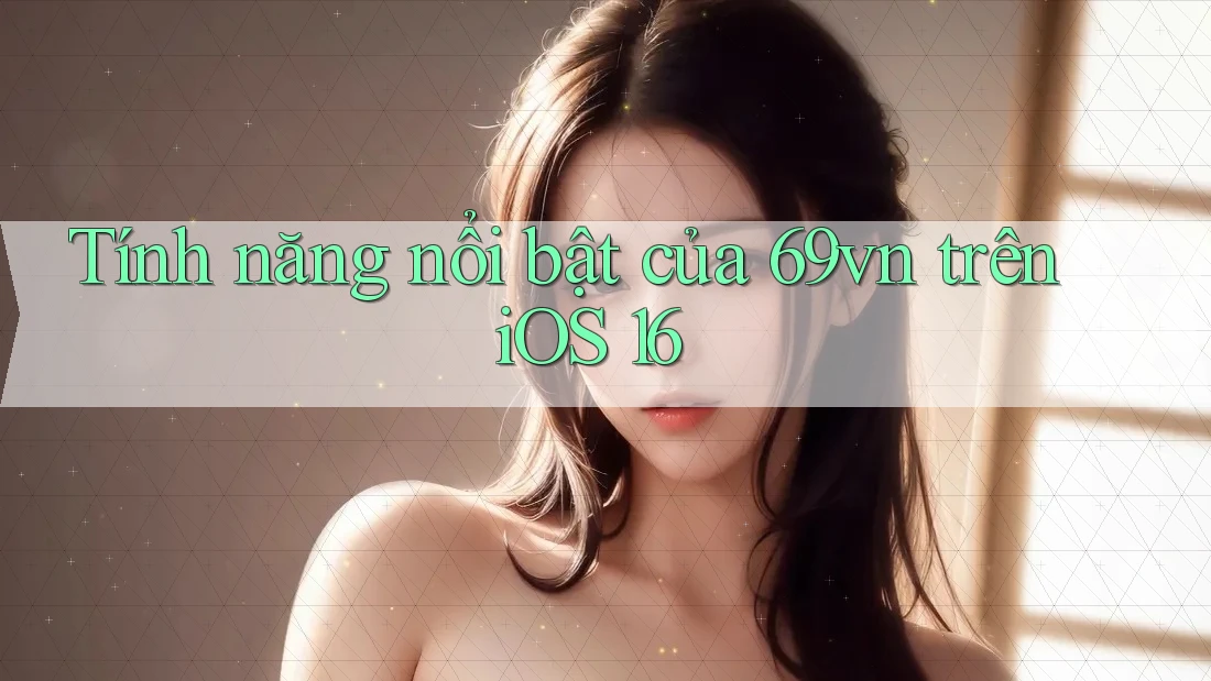 Tính năng nổi bật của 69vn trên iOS 16