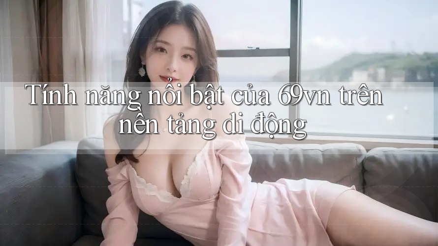 Tính năng nổi bật của 69vn trên nền tảng di động