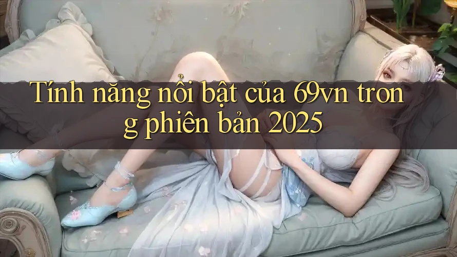 Tính năng nổi bật của 69vn trong phiên bản 2025