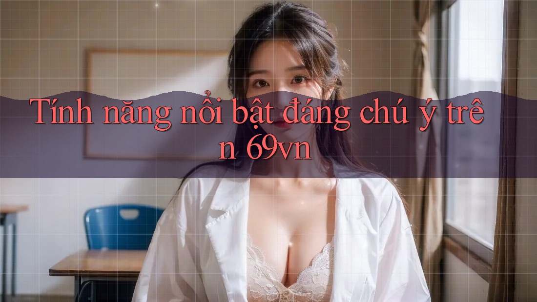 Tính năng nổi bật đáng chú ý trên 69vn Tính năng nổi bật đáng chú ý trên 69vn