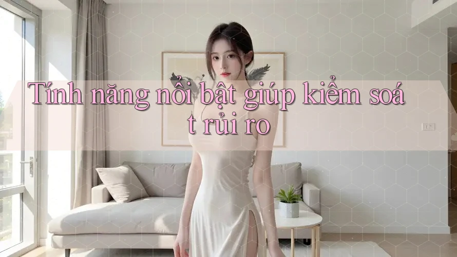 Tính năng nổi bật giúp kiểm soát rủi ro