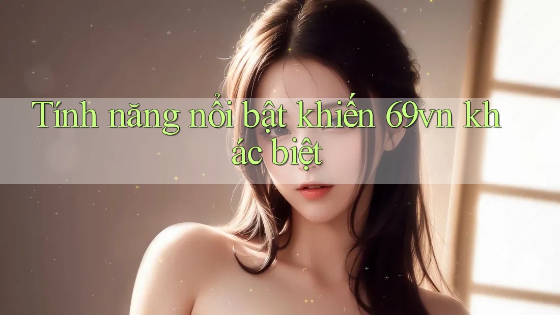 Tính năng nổi bật khiến 69vn khác biệt
