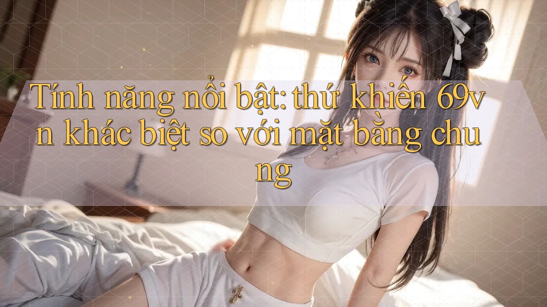 Tính năng nổi bật: thứ khiến 69vn khác biệt so với mặt bằng chung