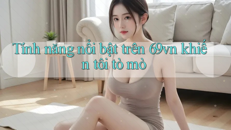 Tính năng nổi bật trên 69vn khiến tôi tò mò