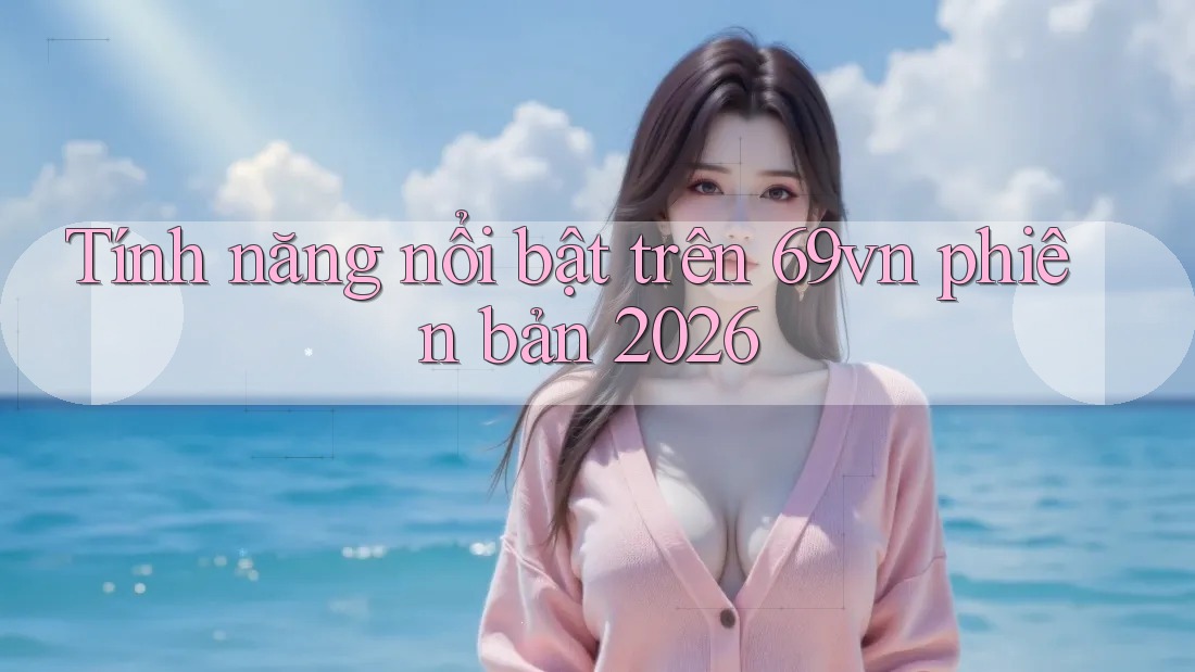 Tính năng nổi bật trên 69vn phiên bản 2026