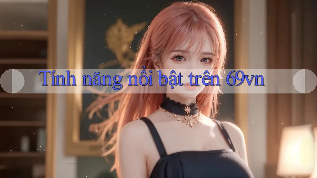 Tính năng nổi bật trên 69vn Tính năng nổi bật trên 69vn
