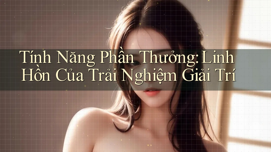 Tính Năng Phần Thưởng: Linh Hồn Của Trải Nghiệm Giải Trí