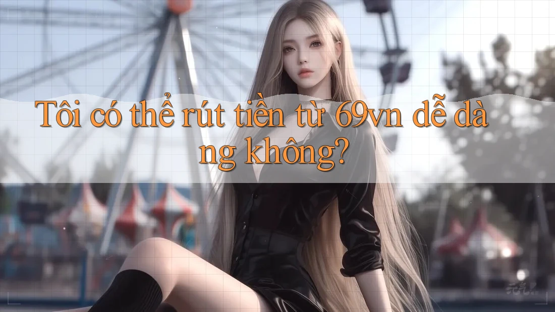 Tôi có thể rút tiền từ 69vn dễ dàng không?