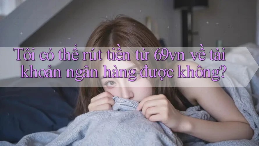 Tôi có thể rút tiền từ 69vn về tài khoản ngân hàng được không?