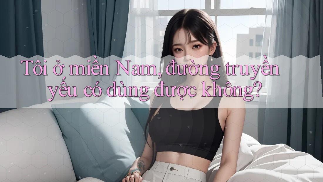 Tôi ở miền Nam, đường truyền yếu có dùng được không?