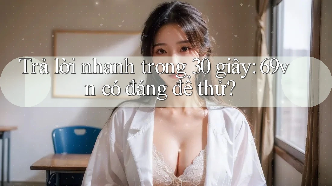 Trả lời nhanh trong 30 giây: 69vn có đáng để thử?