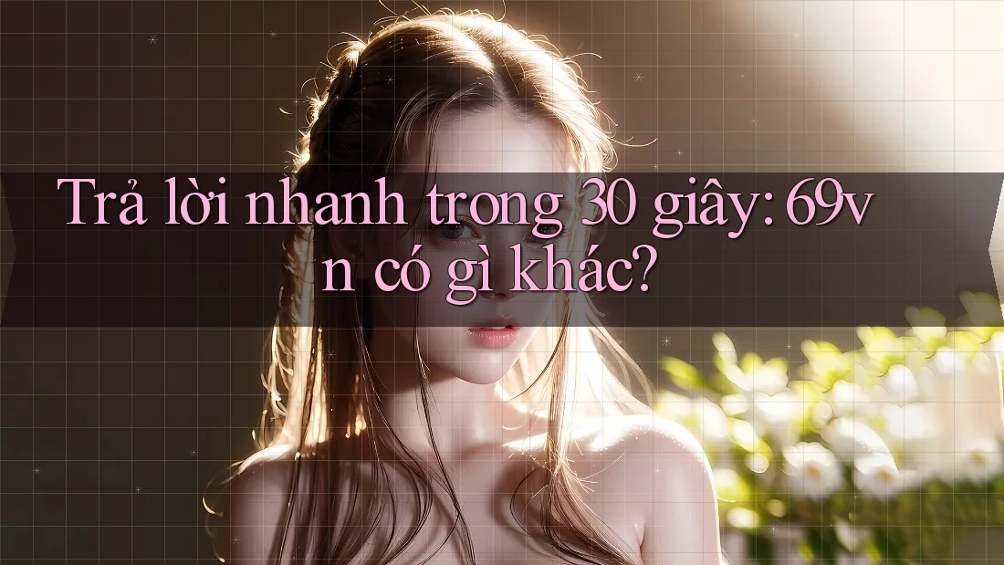 Trả lời nhanh trong 30 giây: 69vn có gì khác? Trả lời nhanh trong 30 giây: 69vn có gì khác?