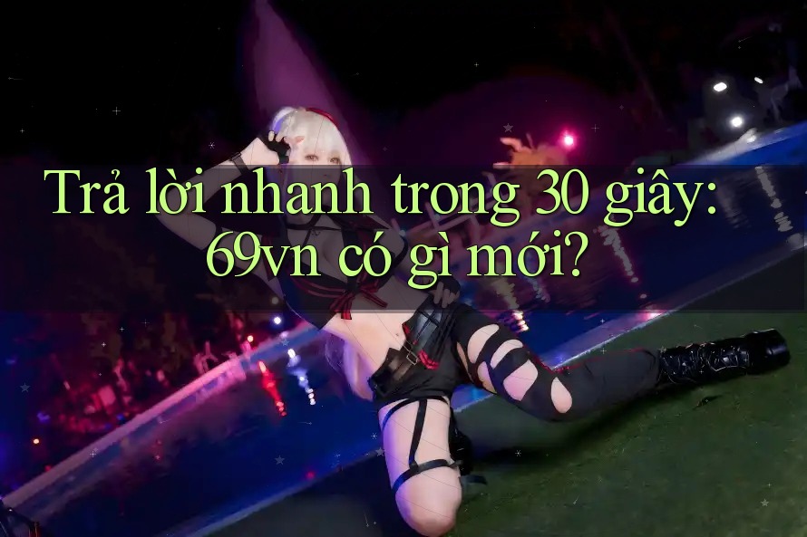 Trả lời nhanh trong 30 giây: 69vn có gì mới?