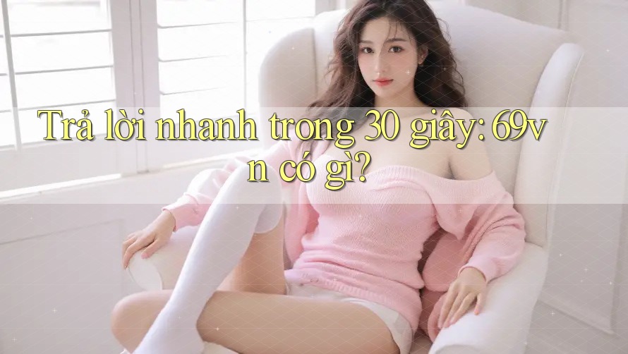 Trả lời nhanh trong 30 giây: 69vn có gì? Trả lời nhanh trong 30 giây: 69vn có gì?