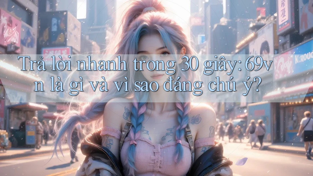Trả lời nhanh trong 30 giây: 69vn là gì và vì sao đáng chú ý? Trả lời nhanh trong 30 giây: 69vn là gì và vì sao đáng chú ý?