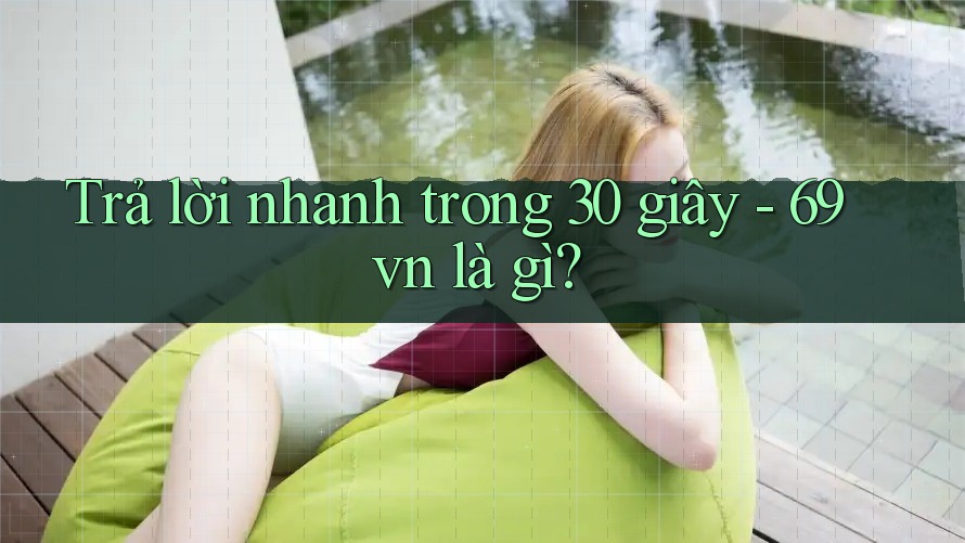 Trả lời nhanh trong 30 giây - 69vn là gì?