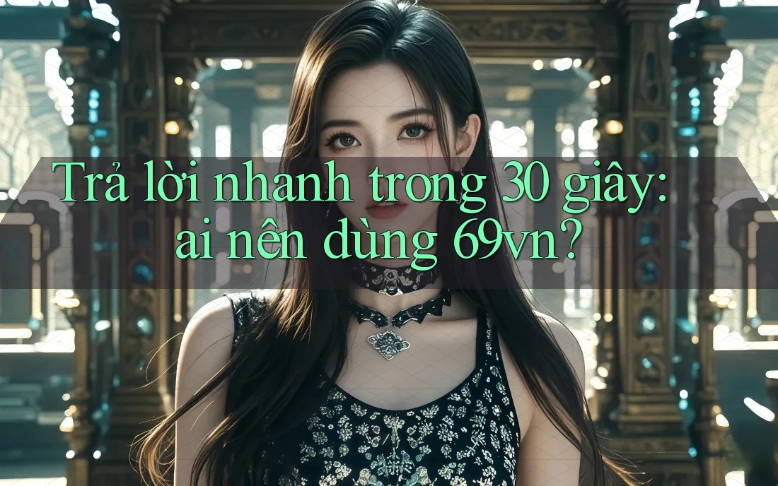 Trả lời nhanh trong 30 giây: ai nên dùng 69vn?
