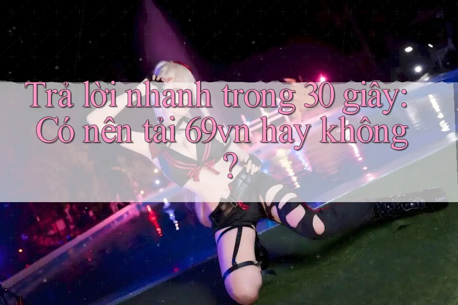 Trả lời nhanh trong 30 giây: Có nên tải 69vn hay không?