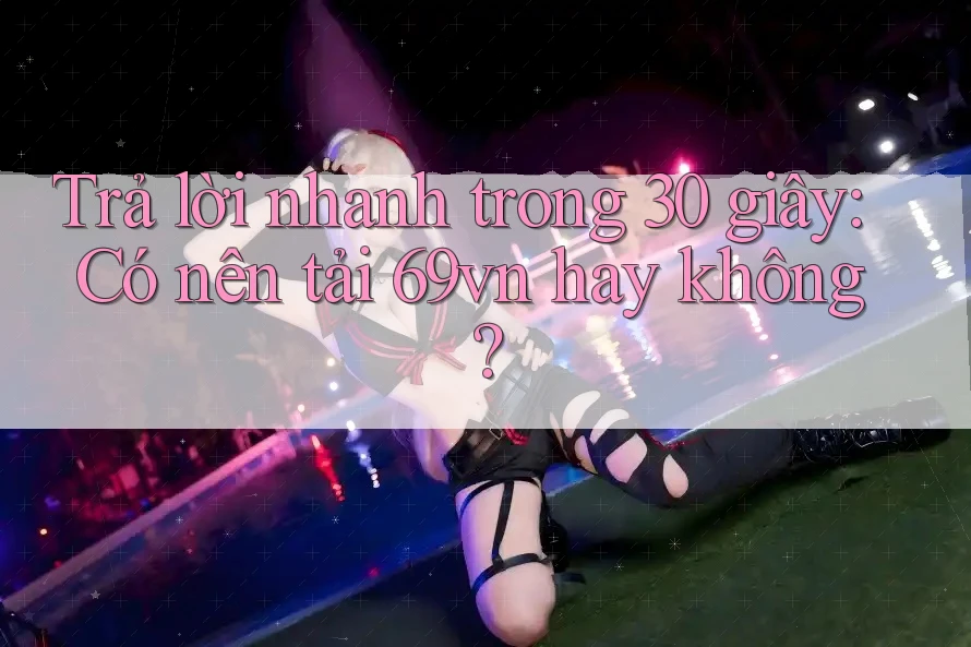 Trả lời nhanh trong 30 giây: Có nên tải 69vn hay không?