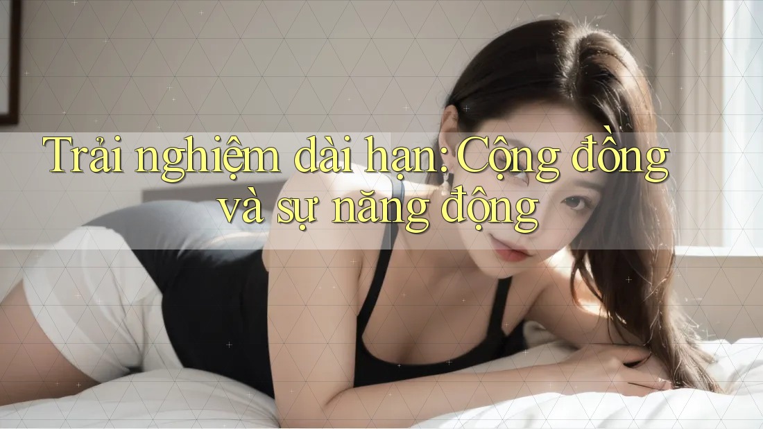 Trải nghiệm dài hạn: Cộng đồng và sự năng động