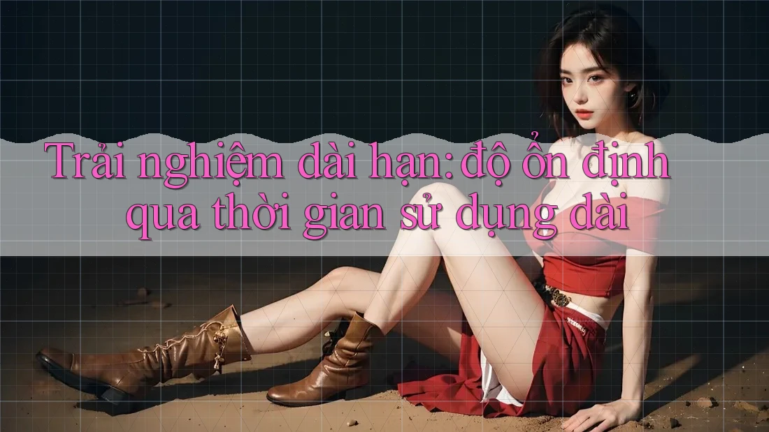 Trải nghiệm dài hạn: độ ổn định qua thời gian sử dụng dài Trải nghiệm dài hạn: độ ổn định qua thời gian sử dụng dài