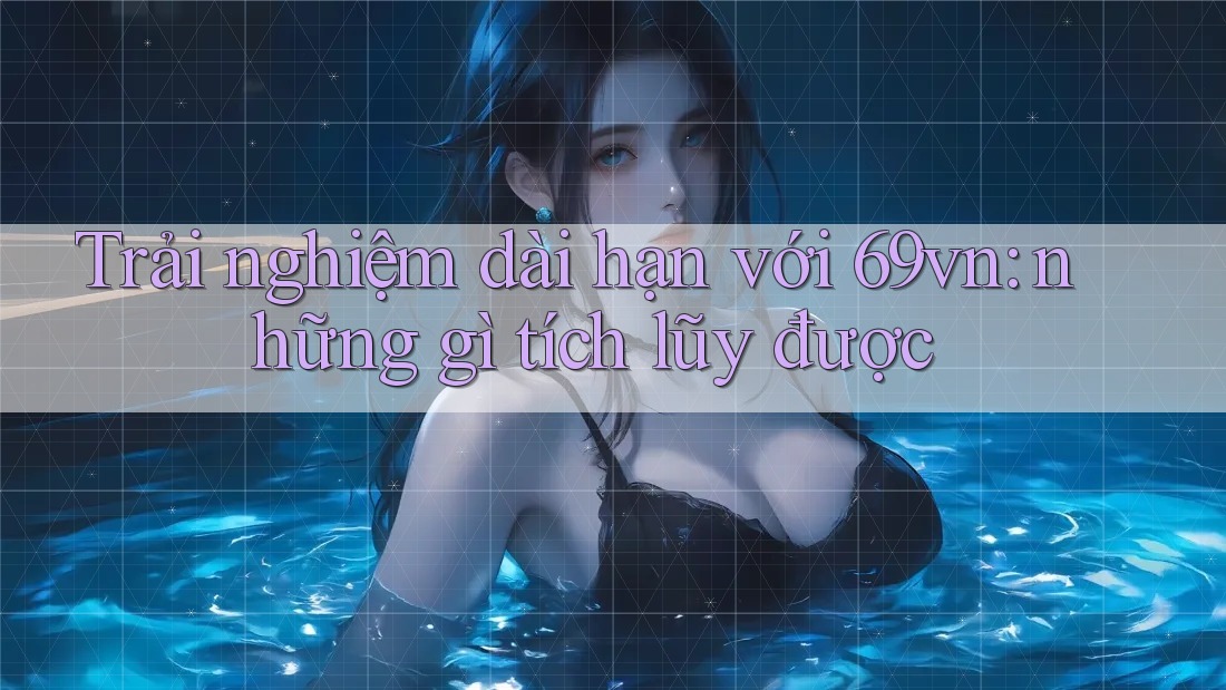 Trải nghiệm dài hạn với 69vn: những gì tích lũy được Trải nghiệm dài hạn với 69vn: những gì tích lũy được