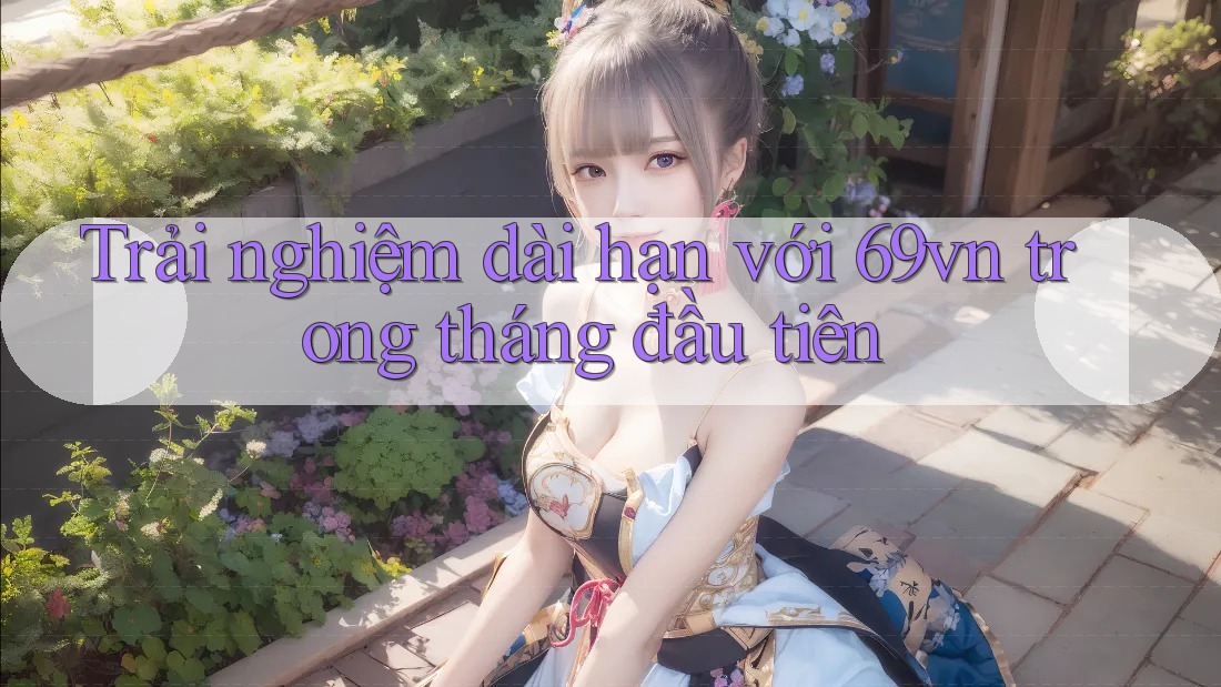 Trải nghiệm dài hạn với 69vn trong tháng đầu tiên Trải nghiệm dài hạn với 69vn trong tháng đầu tiên