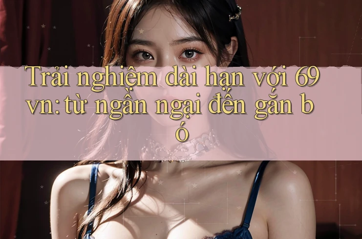 Trải nghiệm dài hạn với 69vn: từ ngần ngại đến gắn bó