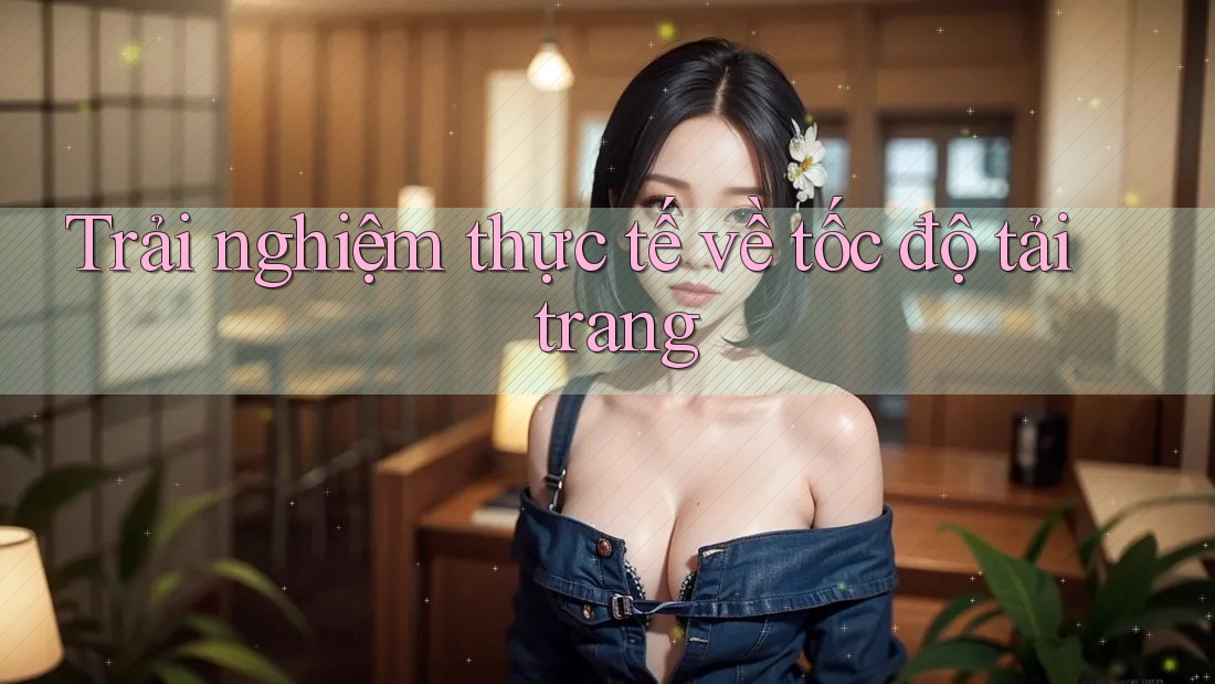 Trải nghiệm thực tế về tốc độ tải trang