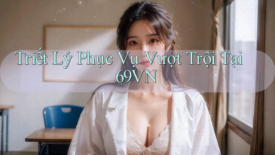 Triết Lý Phục Vụ Vượt Trội Tại 69VN
