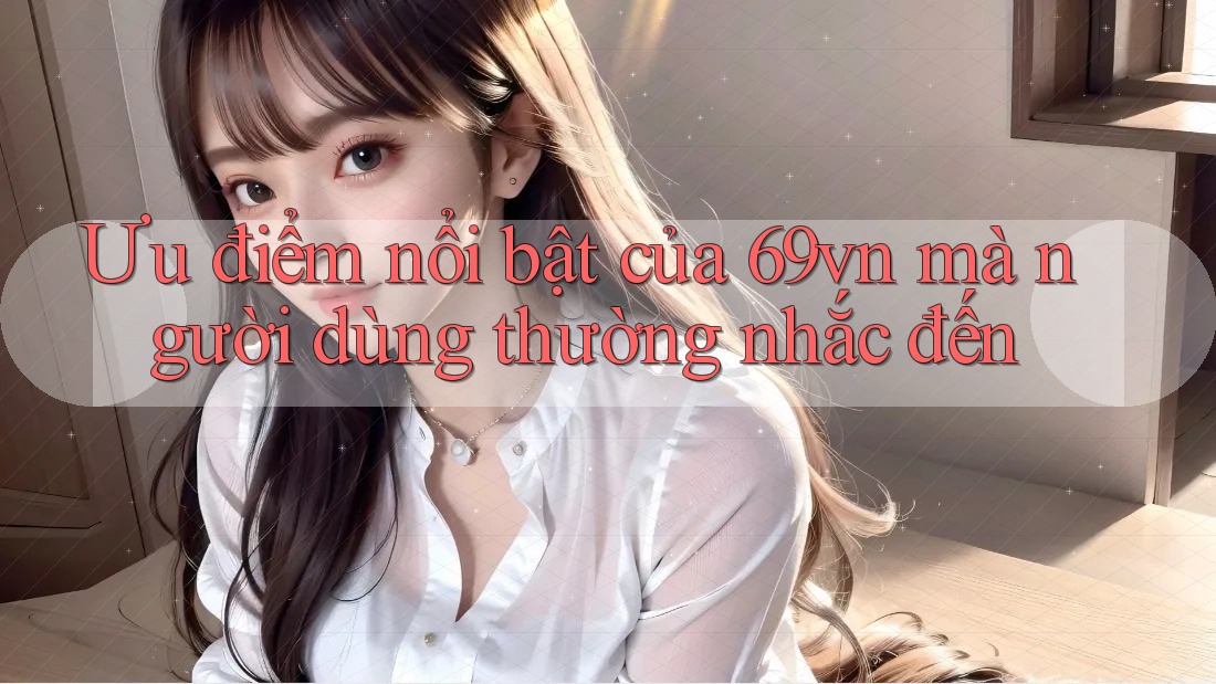 Ưu điểm nổi bật của 69vn mà người dùng thường nhắc đến Ưu điểm nổi bật của 69vn mà người dùng thường nhắc đến