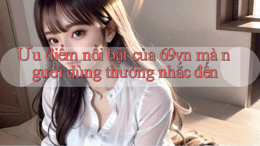 Ưu điểm nổi bật của 69vn mà người dùng thường nhắc đến