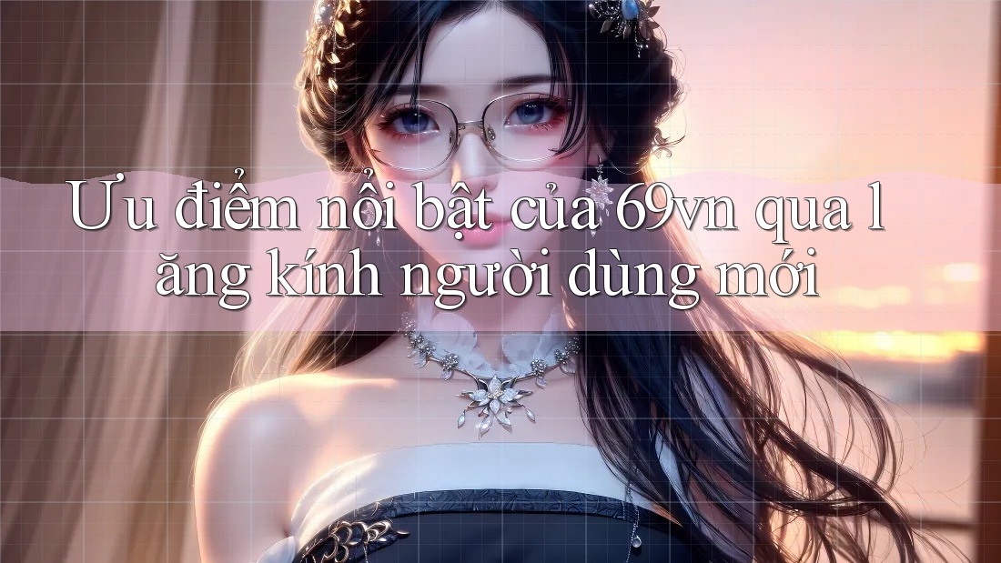 Ưu điểm nổi bật của 69vn qua lăng kính người dùng mới