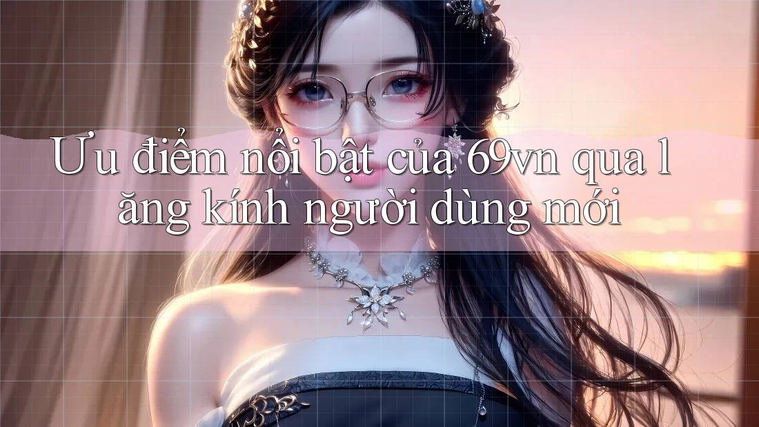 Ưu điểm nổi bật của 69vn qua lăng kính người dùng mới
