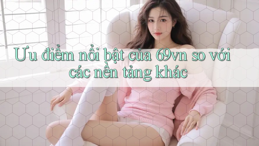 Ưu điểm nổi bật của 69vn so với các nền tảng khác
