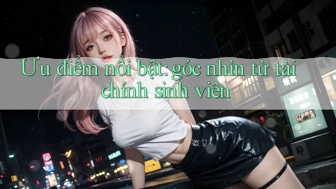 Ưu điểm nổi bật: góc nhìn từ tài chính sinh viên Ưu điểm nổi bật: góc nhìn từ tài chính sinh viên