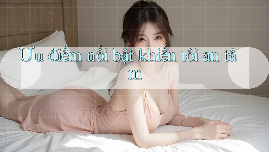 Ưu điểm nổi bật khiến tôi an tâm