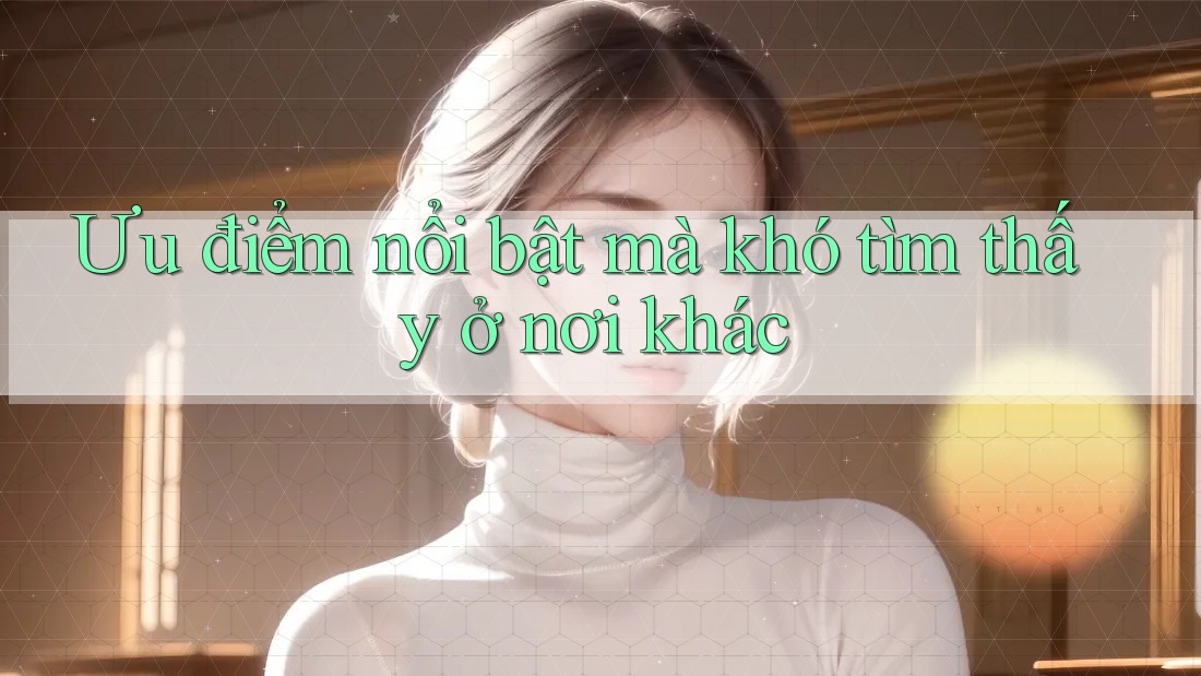 Ưu điểm nổi bật mà khó tìm thấy ở nơi khác Ưu điểm nổi bật mà khó tìm thấy ở nơi khác