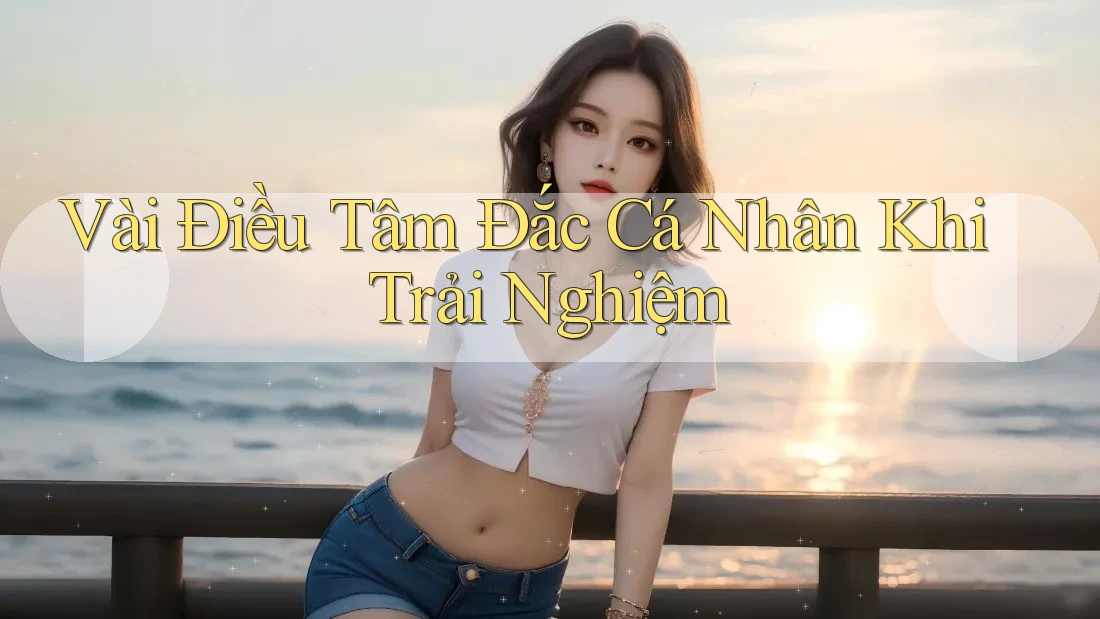 Vài Điều Tâm Đắc Cá Nhân Khi Trải Nghiệm