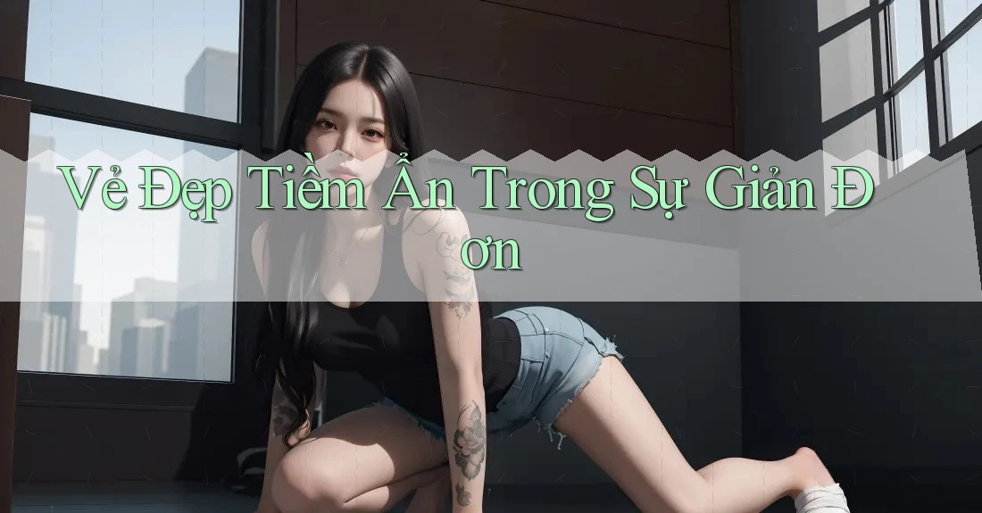 Vẻ Đẹp Tiềm Ẩn Trong Sự Giản Đơn