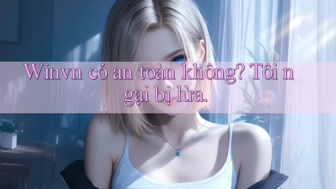 Winvn có an toàn không? Tôi ngại bị lừa. Winvn có an toàn không? Tôi ngại bị lừa.