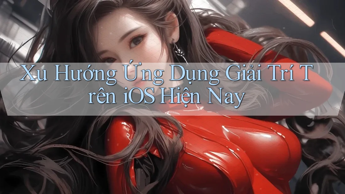 Xu Hướng Ứng Dụng Giải Trí Trên iOS Hiện Nay