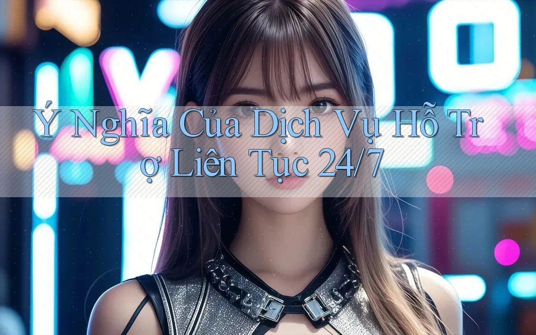 Ý Nghĩa Của Dịch Vụ Hỗ Trợ Liên Tục 24/7
