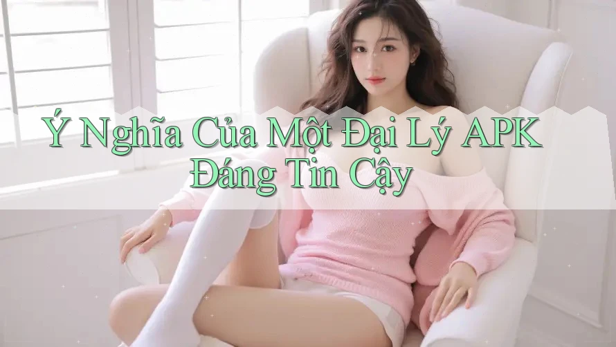 Ý Nghĩa Của Một Đại Lý APK Đáng Tin Cậy Ý Nghĩa Của Một Đại Lý APK Đáng Tin Cậy