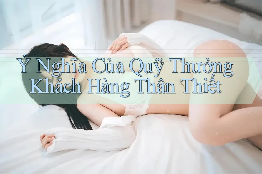 Ý Nghĩa Của Quỹ Thưởng Khách Hàng Thân Thiết