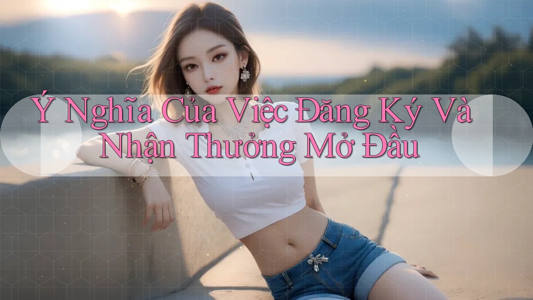 Ý Nghĩa Của Việc Đăng Ký Và Nhận Thưởng Mở Đầu